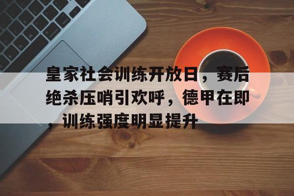 皇家社会训练开放日，赛后绝杀压哨引欢呼，德甲在即，训练强度明显提升